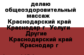 делаю общеоздоровительный массаж - Краснодарский край, Краснодар г. Услуги » Другие   . Краснодарский край,Краснодар г.